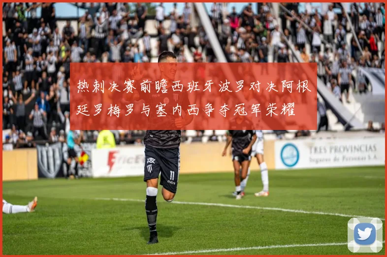 热刺决赛前瞻西班牙波罗对决阿根廷罗梅罗与塞内西争夺冠军荣耀