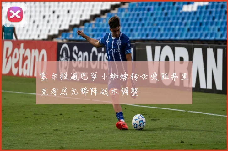 塞尔报道巴萨小蜘蛛转会受阻弗里克考虑无锋阵战术调整