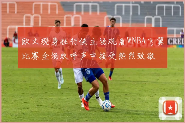 欧文现身独行侠主场观看WNBA飞翼比赛全场欢呼声中接受热烈致敬