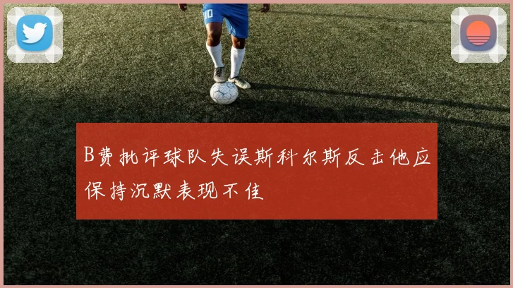 B费批评球队失误斯科尔斯反击他应保持沉默表现不佳