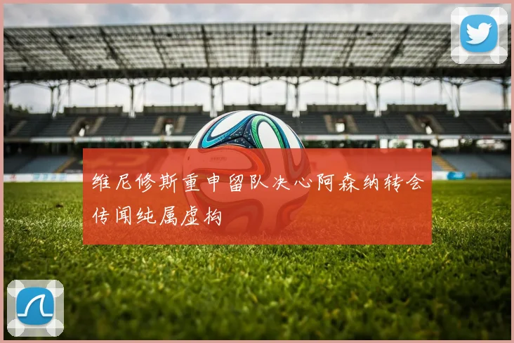 维尼修斯重申留队决心阿森纳转会传闻纯属虚构