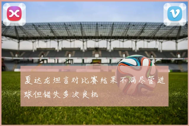 夏达龙坦言对比赛结果不满尽管进球但错失多次良机