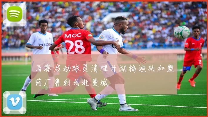 马赛启动球员清理计划梅迪纳加盟药厂鲁利或赴曼城