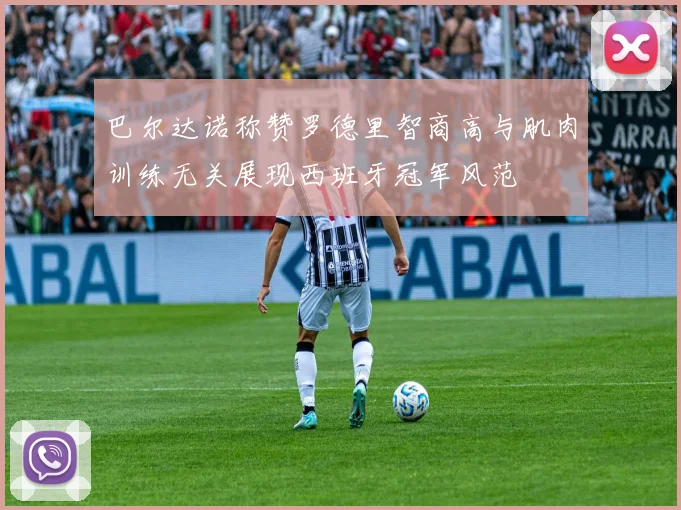 巴尔达诺称赞罗德里智商高与肌肉训练无关展现西班牙冠军风范